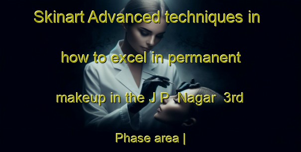 Skinart Advanced techniques in how to excel in permanent makeup in the J P  Nagar  3rd Phase area | PermanentmakeupTraining | PermanentmakeupClasses | SkinartTraining-India